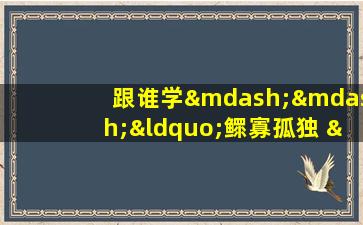 跟谁学——“鳏寡孤独 ”成语讲解